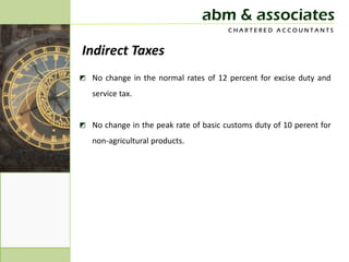 abm & associates
                                       CHARTERED ACCOUNTANTS


Indirect Taxes
◩ No change in the normal rates of 12 percent for excise duty and
   service tax.


◩ No change in the peak rate of basic customs duty of 10 perent for
   non-agricultural products.
 