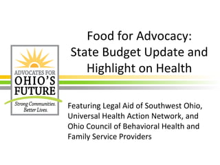 Food for Advocacy:
State Budget Update and
Highlight on Health
Featuring Legal Aid of Southwest Ohio,
Universal Health Action Network, and
Ohio Council of Behavioral Health and
Family Service Providers
 