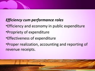 Efficiency cum performance roles
•Efficiency and economy in public expenditure
•Propriety of expenditure
•Effectiveness of expenditure
•Proper realization, accounting and reporting of
revenue receipts.
 