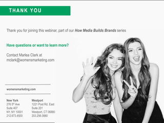 21
THANK YOU
New York
276 5th Ave
Suite 407
NY, NY 10001
212.673.4500
Westport
1221 Post Rd. East
Suite 201
Westport, CT 06880
203.256.0880
womensmarketing.com
Thank you for joining this webinar, part of our How Media Builds Brands series
Have questions or want to learn more?
Contact Marlea Clark at
mclark@womensmarketing.com
 