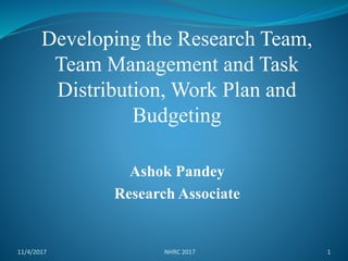 Ashok Pandey
Research Associate
11/4/2017 1
Developing the Research Team,
Team Management and Task
Distribution, Work Plan and
Budgeting
NHRC 2017
 