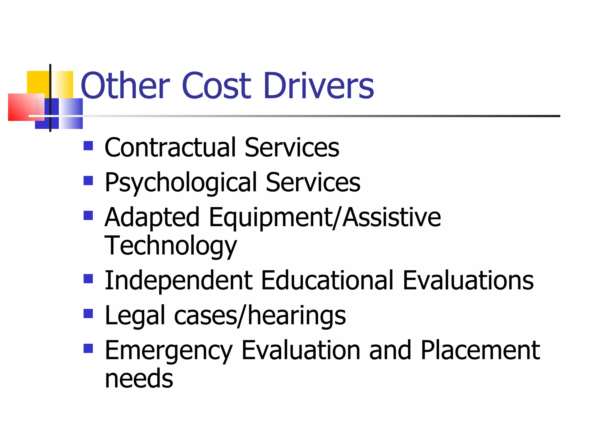 Other Cost Drivers Contractual Services  Psychological Services Adapted Equipment/Assistive Technology Independent Educational Evaluations Legal cases/hearings Emergency Evaluation and Placement needs 