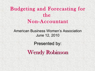American Business Women’s Association
June 12, 2010
Presented by:Presented by:
Wendy RobinsonWendy Robinson
Budgeting and Forecasting for
the
Non-Accountant
 