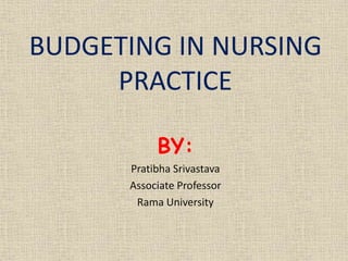 BUDGETING IN NURSING
PRACTICE
BY:
Pratibha Srivastava
Associate Professor
Rama University
 