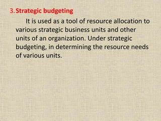 3.Strategic budgeting
It is used as a tool of resource allocation to
various strategic business units and other
units of an organization. Under strategic
budgeting, in determining the resource needs
of various units.
 