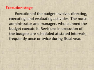 Execution stage
Execution of the budget involves directing,
executing, and evaluating activities. The nurse
administrator and managers who planned the
budget execute it. Revisions in execution of
the budgets are scheduled at stated intervals,
frequently once or twice during fiscal year.
 