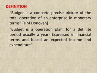 DEFINITION
“Budget is a concrete precise picture of the
total operation of an enterprise in monetary
terms” (HM Donovan)
“Budget is a operation plan, for a definite
period usually a year- Expressed in financial
terms and bused an expected income and
expenditure”
 