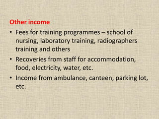 Other income
• Fees for training programmes – school of
nursing, laboratory training, radiographers
training and others
• Recoveries from staff for accommodation,
food, electricity, water, etc.
• Income from ambulance, canteen, parking lot,
etc.
 