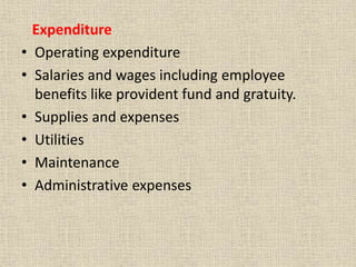 Expenditure
• Operating expenditure
• Salaries and wages including employee
benefits like provident fund and gratuity.
• Supplies and expenses
• Utilities
• Maintenance
• Administrative expenses
 