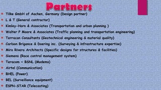 Tilke GmbH of Aachen, Germany (Design partner)
L & T (General contractor)
Kimley-Horn & Associates (Transportation and urban planning )
Walter P Moore & Associates (Traffic planning and transportation engineering)
Terracon Consultants (Geotechnical engineering & material quality)
Carlson Brigance & Doering inc. (Surveying & infrastructure expertise)
Miro Rivera Architects (Specific designs for structures & facilities)
Siemens (Race control management system)
Teracom + BSNL (Modems)
Airtel (Communication)
BHEL (Power)
BEL (Surveillance equipment)
ESPN-STAR (Telecasting)
 