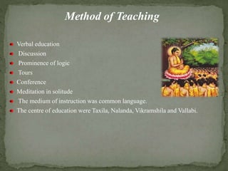 Method of Teaching
Verbal education
Discussion
Prominence of logic
Tours
Conference
Meditation in solitude
The medium of instruction was common language.
The centre of education were Taxila, Nalanda, Vikramshila and Vallabi.
 