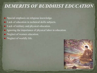 DEMERITS OF BUDDHIST EDUCATION
Special emphasis on religious knowledge.
Lack of education in technical skills subjects.
Lack of military and physical education.
Ignoring the importance of physical labor in education.
Neglect of women education.
Neglect of worldly life.
 