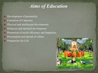 Aims of Education
Development of personality
Formation of Character
Physical and intellectual development
Religious and spiritual development
Promotion of social efficiency and happiness
Presentation and spread of culture
Preparation for Life
 