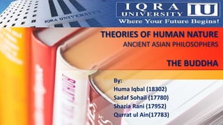 THEORIES OF HUMAN NATURE
ANCIENT ASIAN PHILOSOPHERS
THE BUDDHA
By:
Huma Iqbal (18302)
Sadaf Sohail (17780)
Shazia Rani (17952)
Qurrat ul Ain(17783)
 