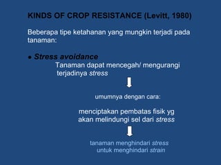 KINDS OF CROP RESISTANCE (Levitt, 1980)
Beberapa tipe ketahanan yang mungkin terjadi pada
tanaman:
● Stress avoidance
Tanaman dapat mencegah/ mengurangi
terjadinya stress
umumnya dengan cara:
menciptakan pembatas fisik yg
akan melindungi sel dari stress
tanaman menghindari stress
untuk menghindari strain
 
