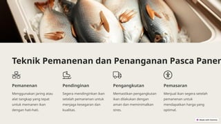 Teknik Pemanenan dan Penanganan Pasca Panen
Pemanenan
Menggunakan jaring atau
alat tangkap yang tepat
untuk memanen ikan
dengan hati-hati.
Pendinginan
Segera mendinginkan ikan
setelah pemanenan untuk
menjaga kesegaran dan
kualitas.
Pengangkutan
Memastikan pengangkutan
ikan dilakukan dengan
aman dan meminimalkan
stres.
Pemasaran
Menjual ikan segera setelah
pemanenan untuk
mendapatkan harga yang
optimal.
 