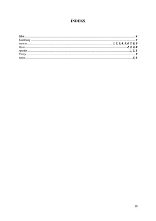 10
INDEKS
Bibit ............................................................................................................................................ 4
Kumbang .....................................................................................................................................7
mawar............................................................................................................. 1, 2, 3, 4, 5, 6, 7, 8, 9
Rosa ................................................................................................................................. 2, 3, 4, 8
spesies..................................................................................................................................1, 2, 3
Thrips..........................................................................................................................................7
tunas.........................................................................................................................................5, 6
 