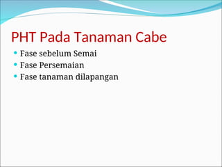 PHT Pada Tanaman Cabe
 Fase sebelum Semai
 Fase Persemaian
 Fase tanaman dilapangan
 