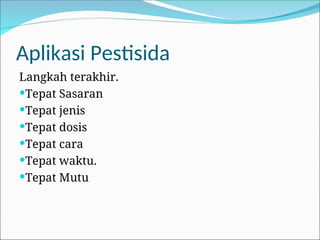 Aplikasi Pestisida
Langkah terakhir.
Tepat Sasaran
Tepat jenis
Tepat dosis
Tepat cara
Tepat waktu.
Tepat Mutu
 