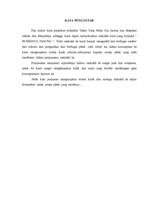 KATA PENGANTAR
Puji syukur kami panjatkan kehadirat Tuhan Yang Maha Esa karena atas limpahan
rahmat dan hidayahnya sehingga kami dapat menyelesaikan makalah kami yang berjudul “
BUDIDAYA JAGUNG “. Pada makalah ini kami banyak mengambil dari berbagai sumber
dan refrensi dan pengarahan dari berbagai pihak .oleh sebab itu, dalam kesempatan ini
kami mengucapkan terima kasih sebesar-sebesarnya kepada semua pihak yang telah
membantu dalam penyusunan makalah ini.
Penyusunan menyadari sepenuhnya bahwa makalah ini sangat jauh dari sempurna,
untuk itu kami sangat mengharapkan kritik dan saran yang bersifat membangun guna
kesempurnaan laporan ini.
Akhir kata penyusun mengucapkan terima kasih dan semoga makalah ini dapat
bermanfaat untuk semua pihak yang membaca…
 