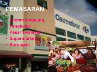 PEMASARAN
• Eceran langsung
• Tengkulak
• Pasar swalayan
• Supermarket
• Borongan
 