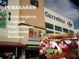 PEMASARAN 
• Eceran langsung 
• Tengkulak 
• Pasar swalayan 
• Supermarket 
• Borongan 
 