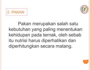 2. PAKAN
Pakan merupakan salah satu
kebutuhan yang paling menentukan
kehidupan pada ternak, oleh sebab
itu nutrisi harus diperhatikan dan
diperhitungkan secara matang.
 