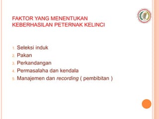 FAKTOR YANG MENENTUKAN
KEBERHASILAN PETERNAK KELINCI
1. Seleksi induk
2. Pakan
3. Perkandangan
4. Permasalaha dan kendala
5. Manajemen dan recording ( pembibitan )
 