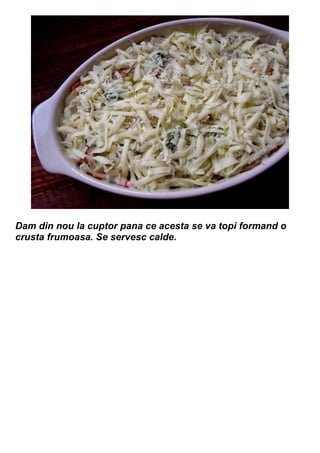 Dam din nou la cuptor pana ce acesta se va topi formand o
crusta frumoasa. Se servesc calde.
 