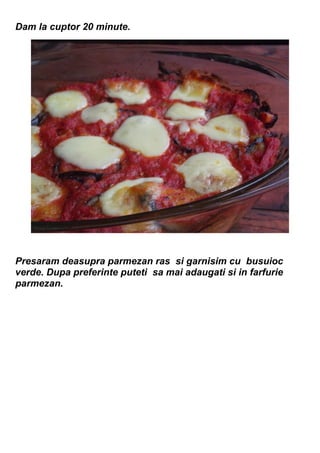 Dam la cuptor 20 minute.
Presaram deasupra parmezan ras si garnisim cu busuioc
verde. Dupa preferinte puteti sa mai adaugati si in farfurie
parmezan.
 