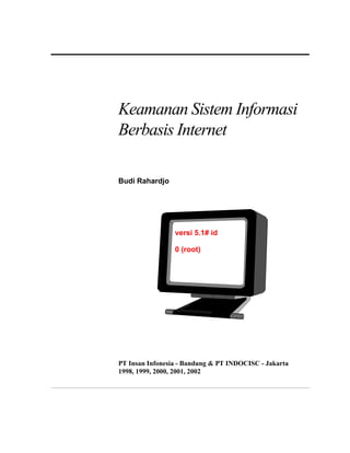 Keamanan Sistem Informasi
Berbasis Internet

Budi Rahardjo




                 versi 5.1# id

                 0 (root)




PT Insan Infonesia - Bandung & PT INDOCISC - Jakarta
1998, 1999, 2000, 2001, 2002
 