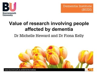 www.bournemouth.ac.uk/dementia-institutewww.bournemouth.ac.uk/dementia-institute
Value of research involving people
affected by dementia
Dr Michelle Heward and Dr Fiona Kelly
 