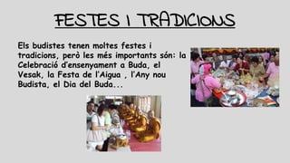 FESTES I TRADICIONS
Els budistes tenen moltes festes i
tradicions, però les més importants són: la
Celebració d’ensenyament a Buda, el
Vesak, la Festa de l’Aigua , l’Any nou
Budista, el Dia del Buda...
 