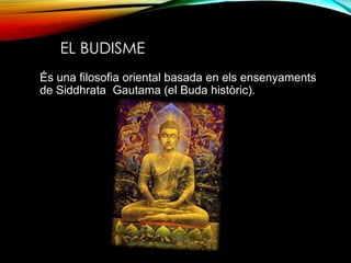 EL BUDISME
És una filosofia oriental basada en els ensenyaments
de Siddhrata Gautama (el Buda històric).
 