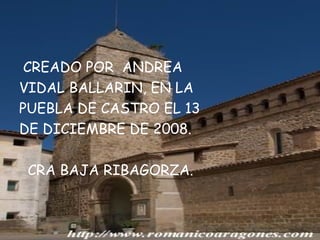 CREADO POR  ANDREA VIDAL BALLARIN, EN LA  PUEBLA DE CASTRO EL 13  DE DICIEMBRE DE 2008. CRA BAJA RIBAGORZA. 