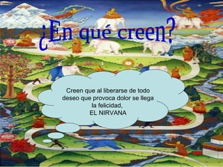 ¿En qué creen? Creen que al liberarse de todo deseo que provoca dolor se llega la felicidad,  EL NIRVANA 