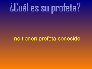 no tienen profeta conocido ¿Cuál es su profeta? 