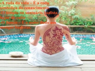 . -A roda da vida – É a roda simbólica do renascimento. -O templo ou santuário budista – lugar de culto -O Bonzo – É o nome dado aos monges budistas. 
