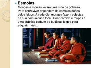 EsmolasMonges e monjas levam uma vida de pobreza. Para sobreviver dependem de esmolas dadas pelos leigos. A cada dia, monges fazem colectas na sua comunidade local. Doar comida e roupas é uma prácticacomum de budistas leigos para adquirir mérito.