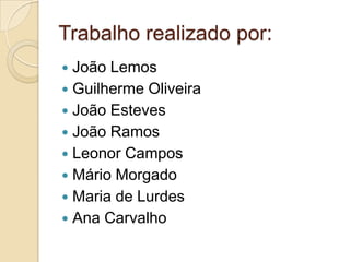 Trabalho realizado por:João LemosGuilherme OliveiraJoão EstevesJoão RamosLeonor CamposMário MorgadoMaria de LurdesAna Carvalho