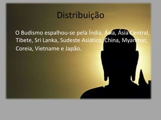 Distribuição  O Budismo espalhou-se pela Índia, Ásia, Ásia Central, Tibete, Sri Lanka, Sudeste Asiático, China, Myanmar, Coreia, Vietname e Japão.