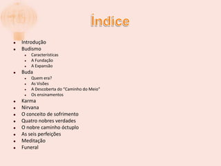 ÍndiceIntroduçãoBudismoCaracterísticasA FundaçãoA ExpansãoBudaQuem era?As VisõesA Descoberta do “Caminho do Meio”Os ensinamentosKarmaNirvanaO conceito de sofrimentoQuatro nobres verdadesO nobre caminho óctuploAs seis perfeiçõesMeditaçãoFuneral