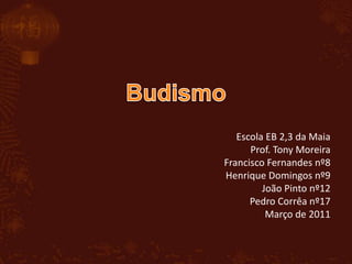 Budismo Escola EB 2,3 da Maia Prof. Tony Moreira Francisco Fernandes nº8 Henrique Domingos nº9 João Pinto nº12 Pedro Corrêa nº17 Março de 2011 