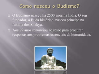    O Budismo nasceu há 2500 anos na Índia. O seu
    fundador, o Buda histórico, nasceu príncipe na
    família dos Shakya.
   Aos 29 anos renunciou ao reino para procurar
    respostas aos problemas essenciais da humanidade.
 