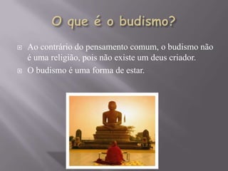    Ao contrário do pensamento comum, o budismo não
    é uma religião, pois não existe um deus criador.
   O budismo é uma forma de estar.
 
