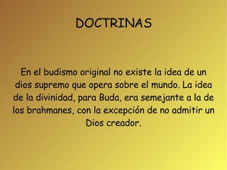 DOCTRINAS En el budismo original no existe la idea de un dios supremo que opera sobre el mundo. La idea de la divinidad, para Buda, era semejante a la de los brahmanes, con la excepción de no admitir un Dios creador. 