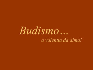 Budismo…
   a valentia da alma!
 