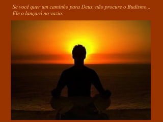 Se você quer um caminho para Deus, não procure o Budismo...
Ele o lançará no vazio.
 