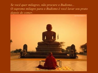 Se você quer milagres, não procure o Budismo...
O supremo milagre para o Budismo é você lavar seu prato
depois de comer.
 