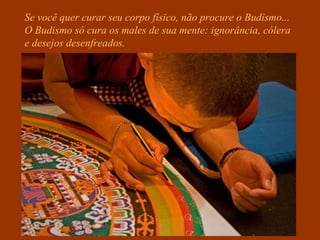 Se você quer curar seu corpo físico, não procure o Budismo...
O Budismo só cura os males de sua mente: ignorância, cólera
e desejos desenfreados.
 